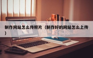 龙岩制作网站怎么传照片（制作好的网站怎么上传）