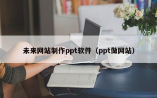 龙岩未来网站制作ppt软件（ppt做网站）