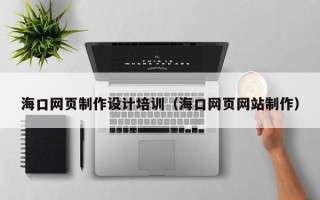 龙岩海口网页制作设计培训（海口网页网站制作）