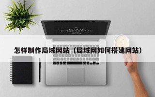 龙岩怎样制作局域网站（局域网如何搭建网站）