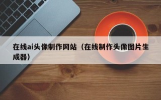 龙岩在线ai头像制作网站（在线制作头像图片生成器）