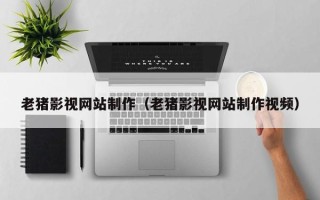 龙岩老猪影视网站制作（老猪影视网站制作视频）