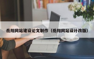龙岩岳阳网站建设论文制作（岳阳网站设计改版）