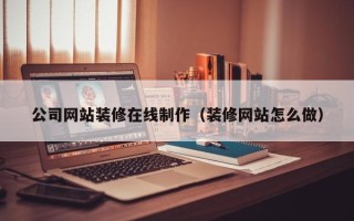 龙岩公司网站装修在线制作（装修网站怎么做）