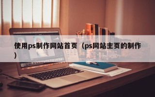 龙岩使用ps制作网站首页（ps网站主页的制作）