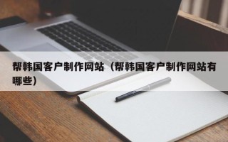 龙岩帮韩国客户制作网站（帮韩国客户制作网站有哪些）